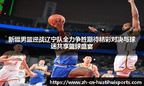 新疆男篮迎战辽宁队全力争胜期待精彩对决与球迷共享篮球盛宴